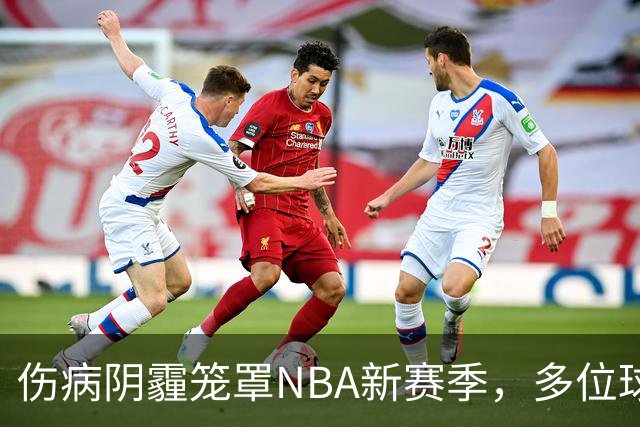伤病阴霾笼罩NBA新赛季，多位球星迅速受困
